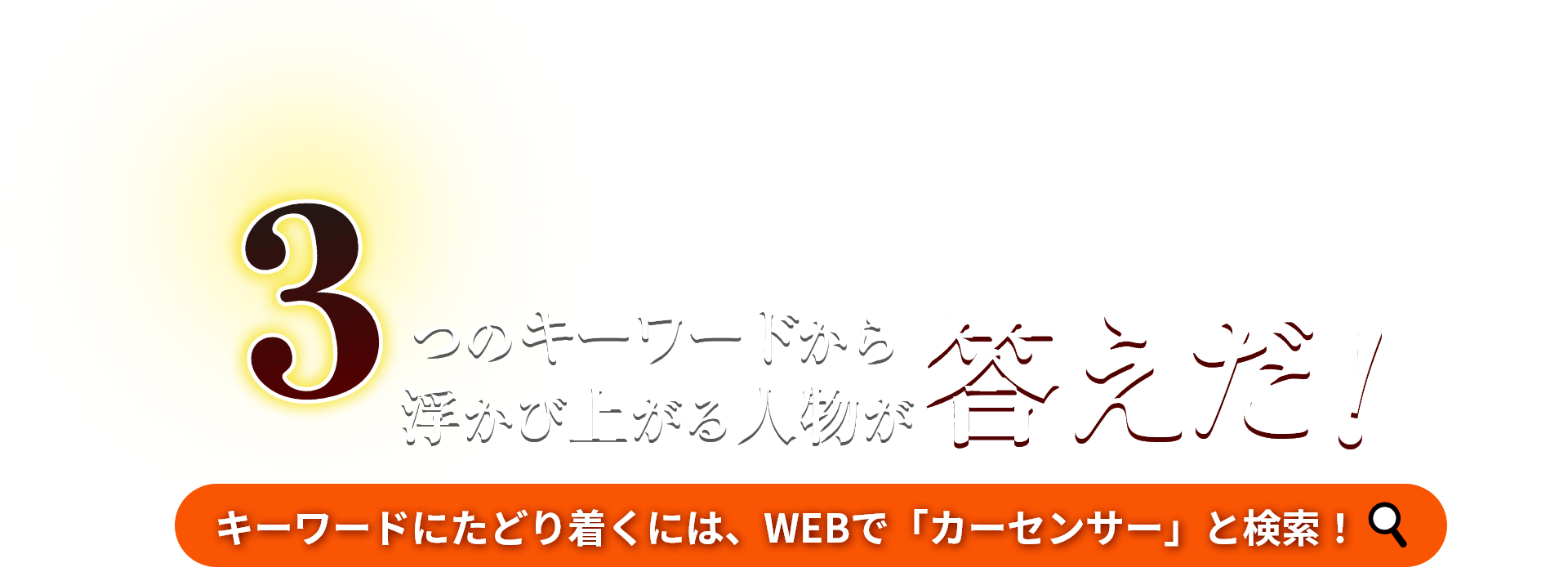 3つのキーワードから浮き上がる人物が答えだ！キーワードにたどり着くには、WEBで「カーセンサー」と検索！